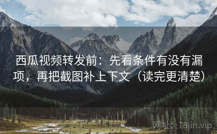 西瓜视频转发前：先看条件有没有漏项，再把截图补上下文（读完更清楚）