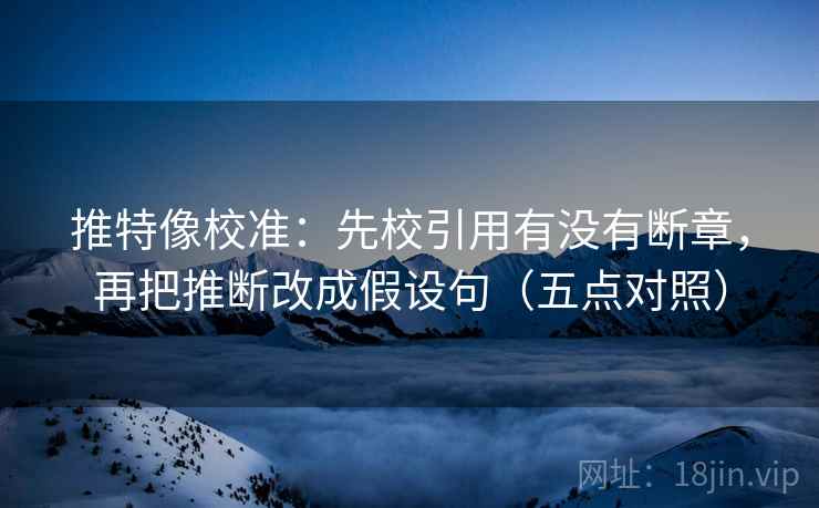 推特像校准：先校引用有没有断章，再把推断改成假设句（五点对照）
