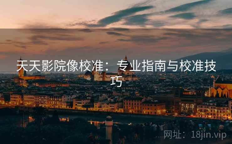 天天影院像校准：专业指南与校准技巧