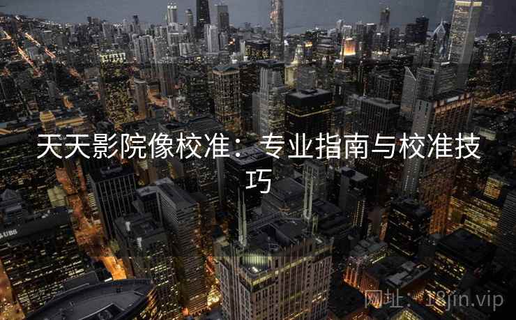 天天影院像校准：专业指南与校准技巧