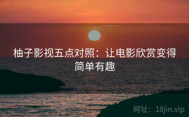 柚子影视五点对照：让电影欣赏变得简单有趣