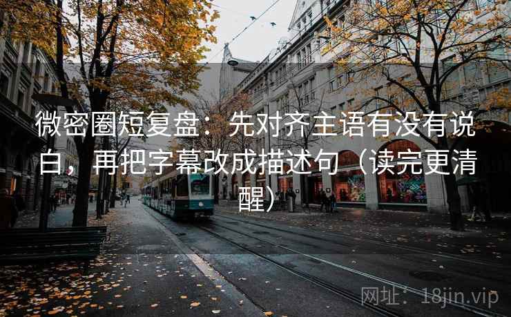 微密圈短复盘：先对齐主语有没有说白，再把字幕改成描述句（读完更清醒）