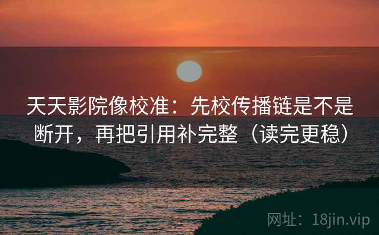 天天影院像校准：先校传播链是不是断开，再把引用补完整（读完更稳）