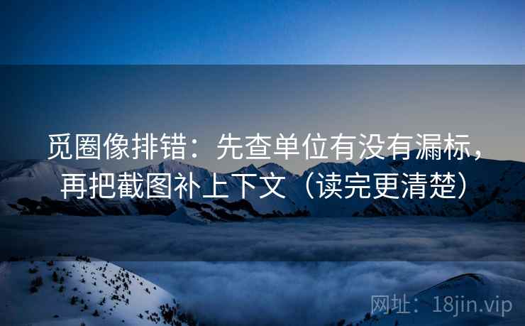 觅圈像排错：先查单位有没有漏标，再把截图补上下文（读完更清楚）