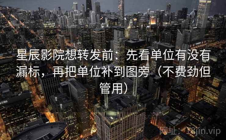 星辰影院想转发前：先看单位有没有漏标，再把单位补到图旁（不费劲但管用）