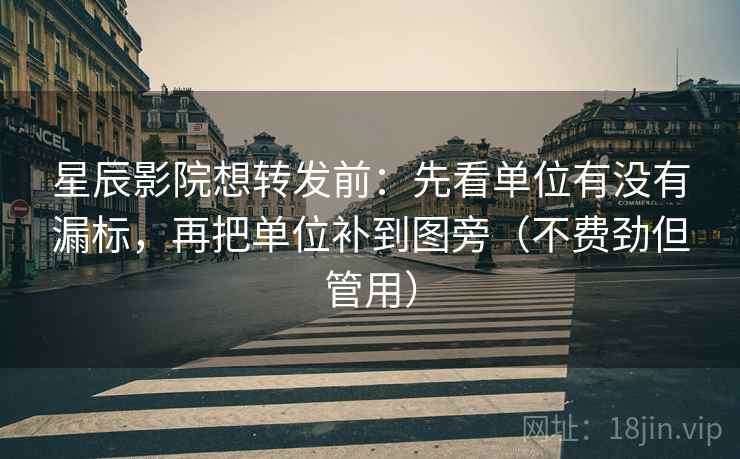 星辰影院想转发前：先看单位有没有漏标，再把单位补到图旁（不费劲但管用）