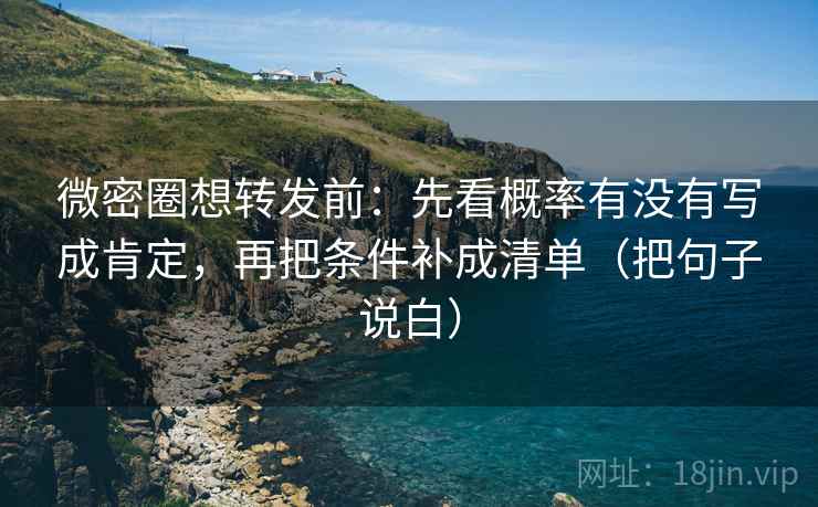 微密圈想转发前：先看概率有没有写成肯定，再把条件补成清单（把句子说白）