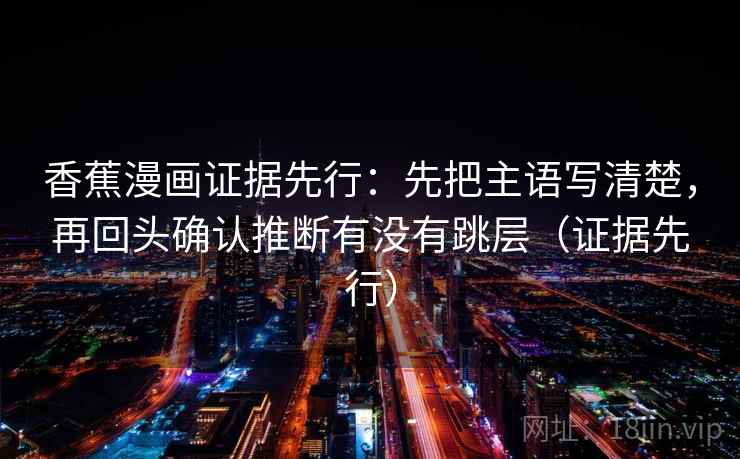 香蕉漫画证据先行：先把主语写清楚，再回头确认推断有没有跳层（证据先行）