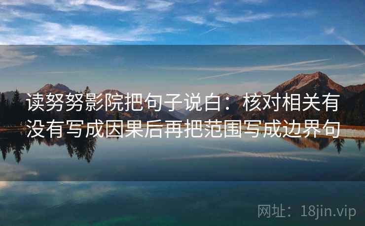 读努努影院把句子说白：核对相关有没有写成因果后再把范围写成边界句