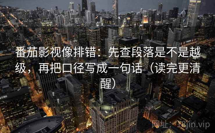 番茄影视像排错：先查段落是不是越级，再把口径写成一句话（读完更清醒）