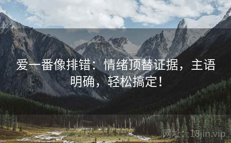 爱一番像排错：情绪顶替证据，主语明确，轻松搞定！