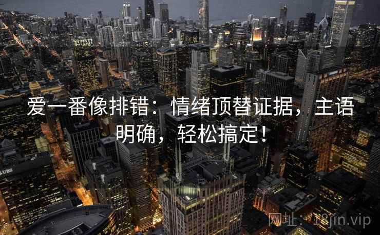 爱一番像排错：情绪顶替证据，主语明确，轻松搞定！