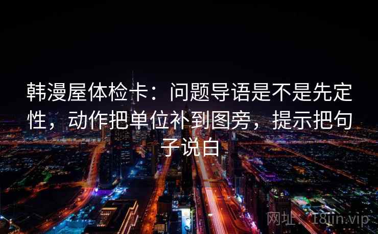 韩漫屋体检卡：问题导语是不是先定性，动作把单位补到图旁，提示把句子说白