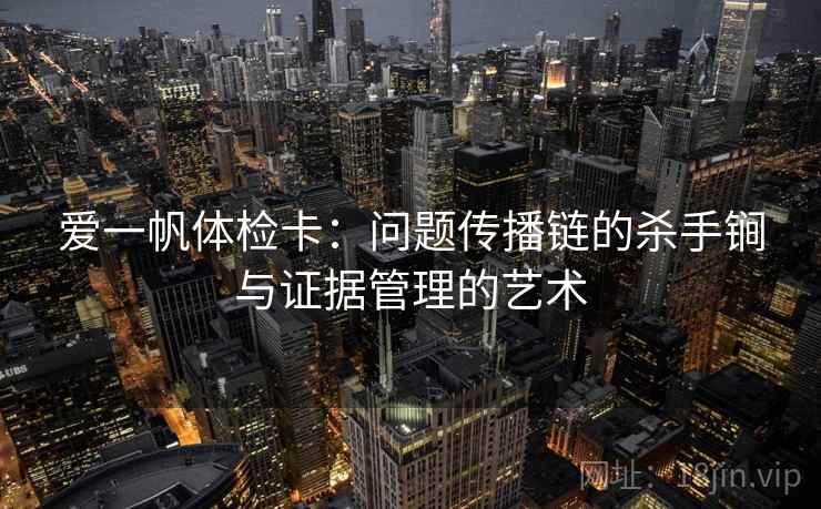 爱一帆体检卡：问题传播链的杀手锏与证据管理的艺术
