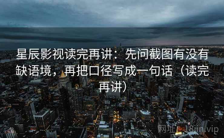 星辰影视读完再讲：先问截图有没有缺语境，再把口径写成一句话（读完再讲）